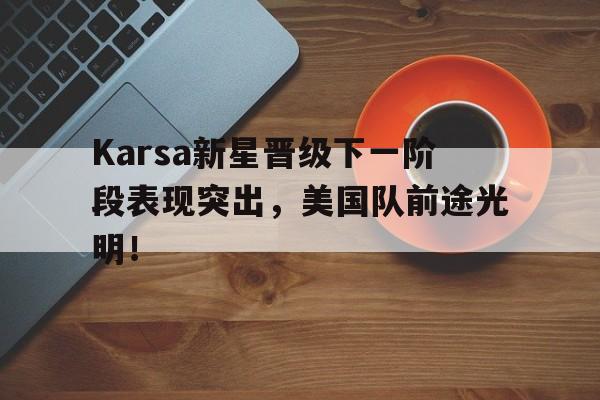 关于Karsa新星晋级下一阶段表现突出，美国队前途光明！的信息
